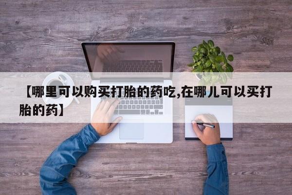 私人b超给打胎药【哪里可以购买打胎的药吃,在哪儿可以买打胎的药】