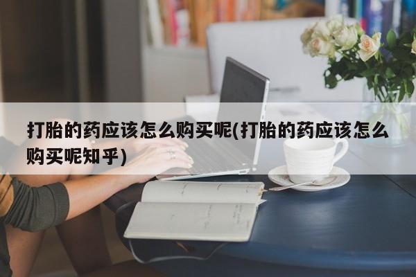 私人b超给打胎药打胎的药应该怎么购买呢(打胎的药应该怎么购买呢知乎)